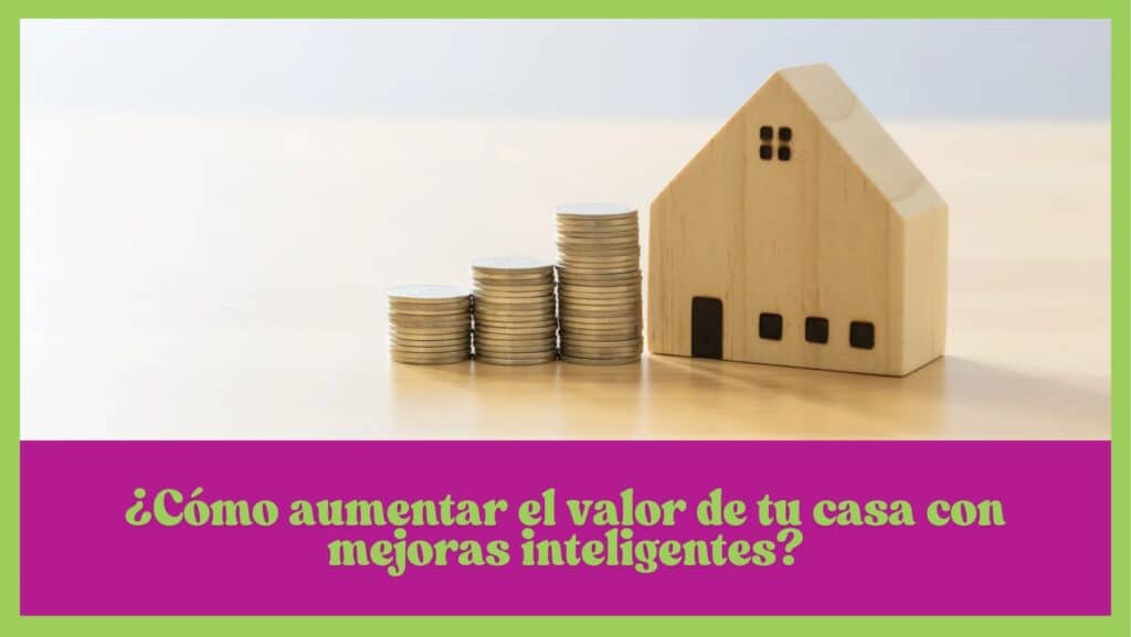 ¿Cómo aumentar el valor de tu casa con mejoras inteligentes?